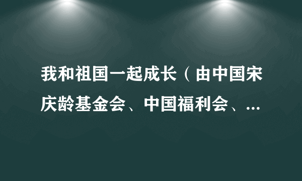 我和祖国一起成长（由中国宋庆龄基金会、中国福利会、国家大剧院共同主办六一国际儿童节主题演出）