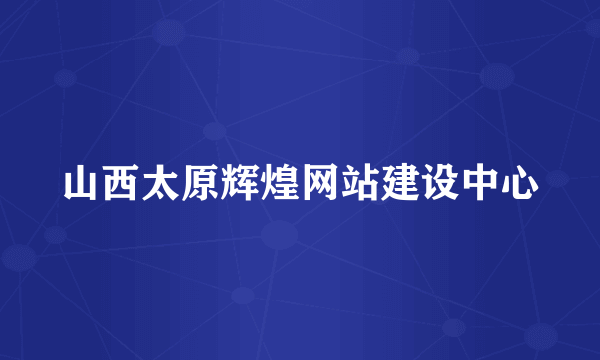 山西太原辉煌网站建设中心