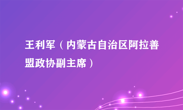 王利军（内蒙古自治区阿拉善盟政协副主席）