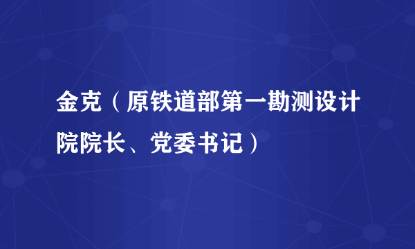 金克（原铁道部第一勘测设计院院长、党委书记）