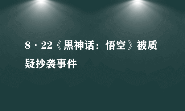 8·22《黑神话：悟空》被质疑抄袭事件