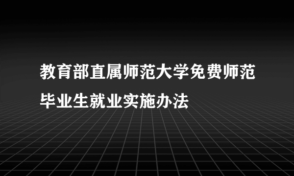 教育部直属师范大学免费师范毕业生就业实施办法