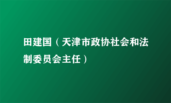 田建国（天津市政协社会和法制委员会主任）