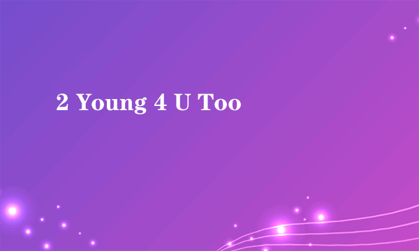 2 Young 4 U Too
