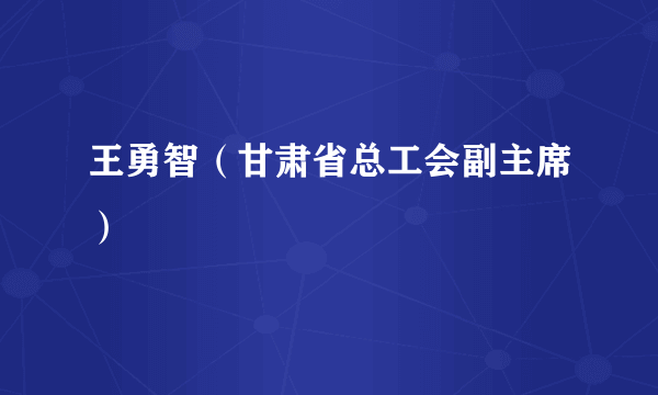 王勇智（甘肃省总工会副主席）