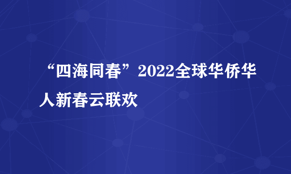 “四海同春”2022全球华侨华人新春云联欢