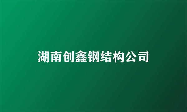 湖南创鑫钢结构公司