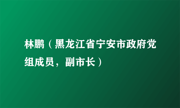 林鹏（黑龙江省宁安市政府党组成员，副市长）