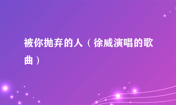 被你抛弃的人（徐威演唱的歌曲）
