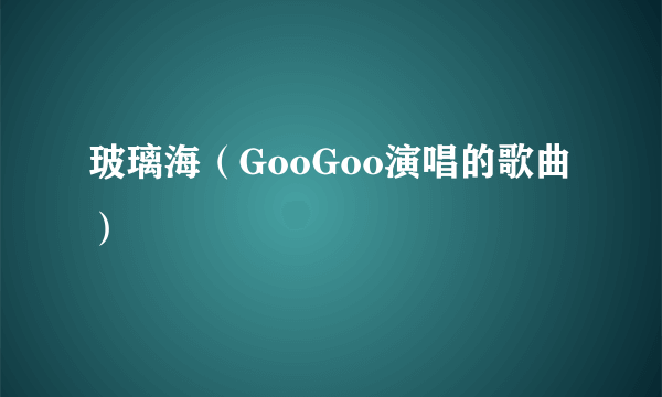 玻璃海（GooGoo演唱的歌曲）