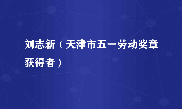 刘志新（天津市五一劳动奖章获得者）