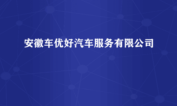 安徽车优好汽车服务有限公司