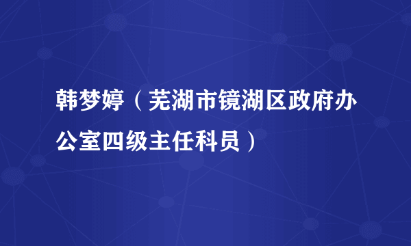 韩梦婷（芜湖市镜湖区政府办公室四级主任科员）