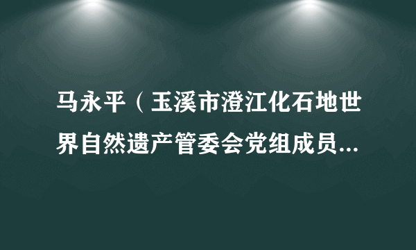 马永平（玉溪市澄江化石地世界自然遗产管委会党组成员、副主任、澄江动物化石群省级自然保护区管护局局长）