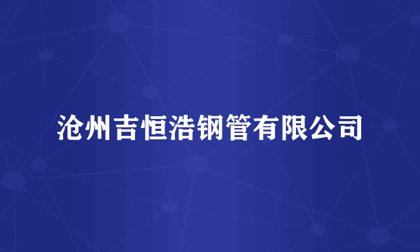 沧州吉恒浩钢管有限公司