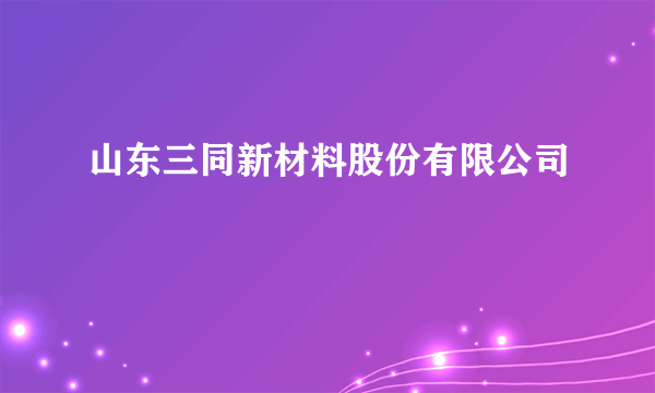 山东三同新材料股份有限公司