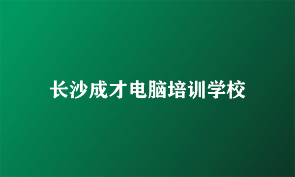 长沙成才电脑培训学校