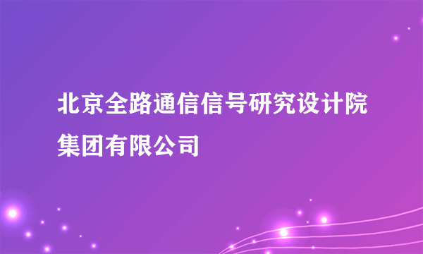 北京全路通信信号研究设计院集团有限公司