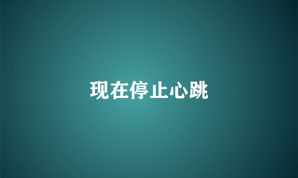 现在停止心跳