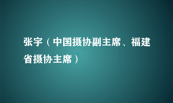 张宇（中国摄协副主席、福建省摄协主席）