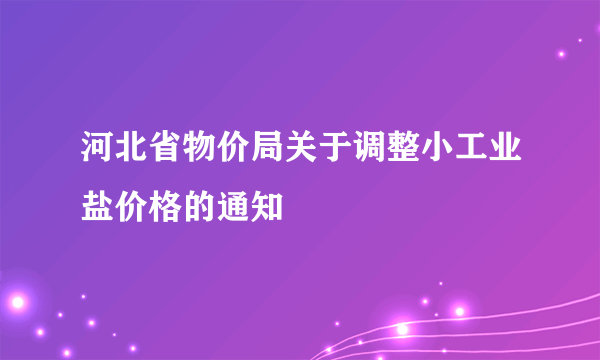河北省物价局关于调整小工业盐价格的通知
