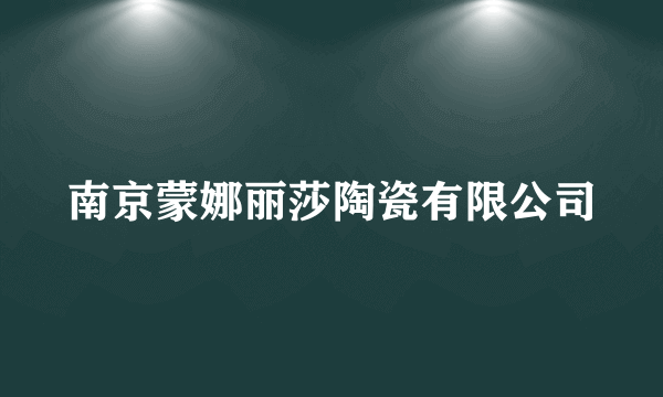 南京蒙娜丽莎陶瓷有限公司
