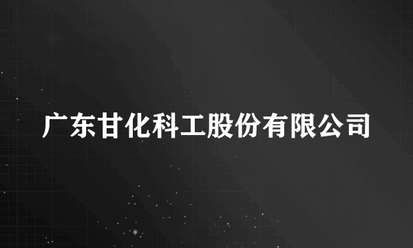 广东甘化科工股份有限公司