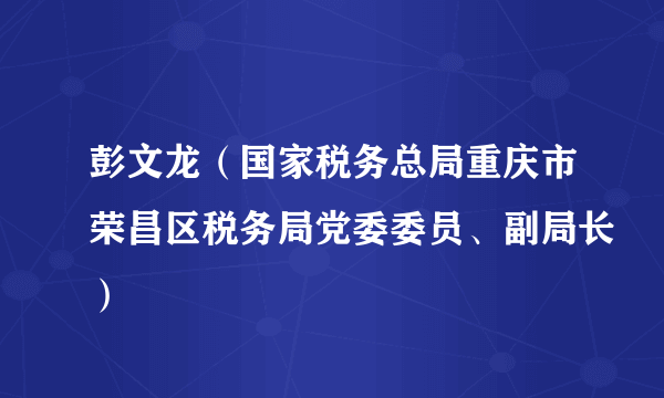 彭文龙（国家税务总局重庆市荣昌区税务局党委委员、副局长）