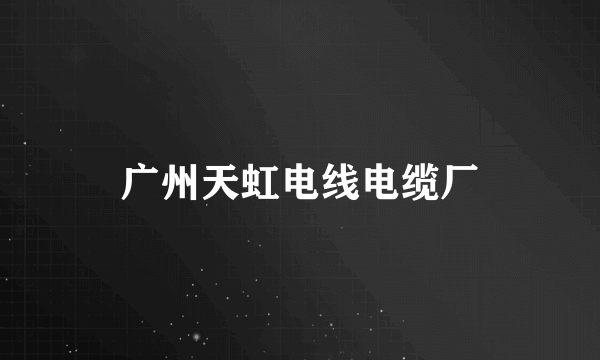 广州天虹电线电缆厂