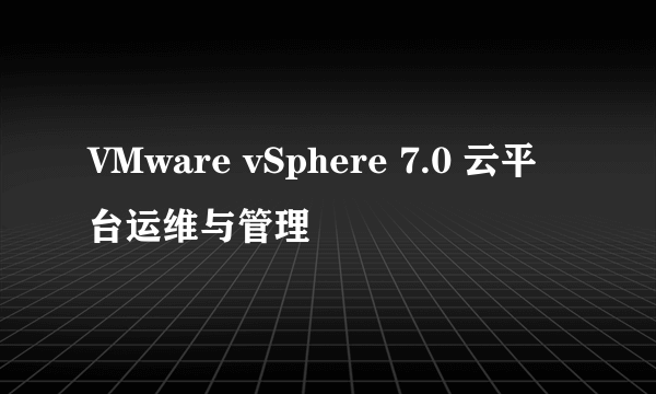VMware vSphere 7.0 云平台运维与管理