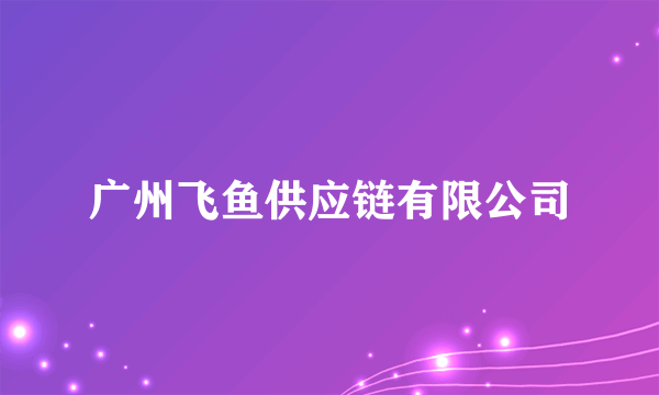 广州飞鱼供应链有限公司