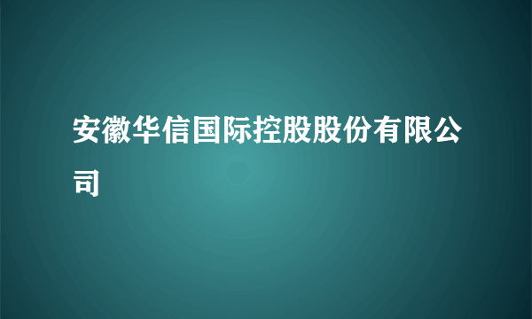 安徽华信国际控股股份有限公司