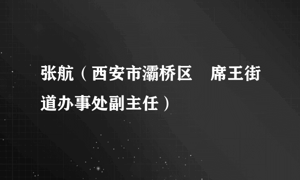 张航（西安市灞桥区﻿席王街道办事处副主任）