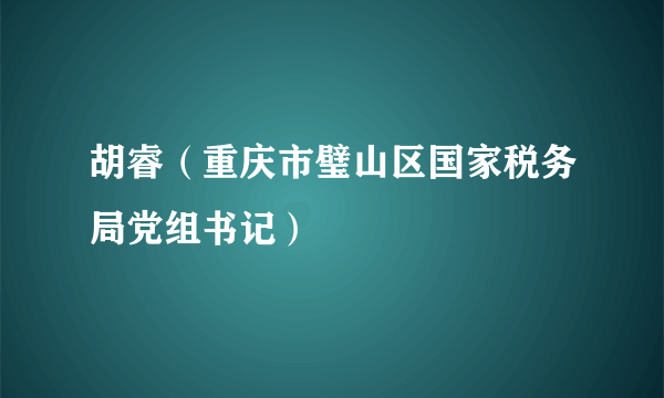 胡睿（重庆市璧山区国家税务局党组书记）