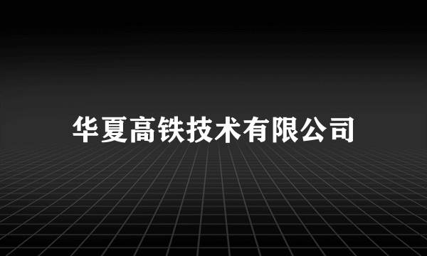 华夏高铁技术有限公司
