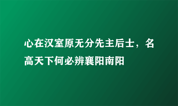 心在汉室原无分先主后士，名高天下何必辨襄阳南阳