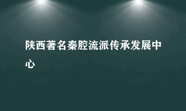 陕西著名秦腔流派传承发展中心