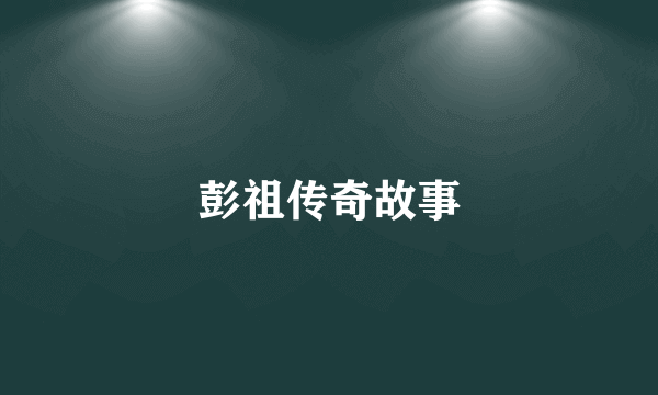 彭祖传奇故事