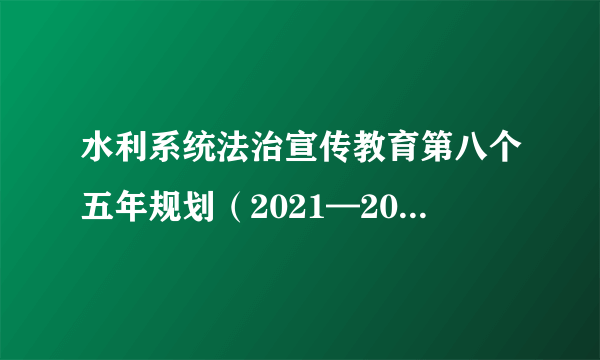 水利系统法治宣传教育第八个五年规划（2021—2025年）