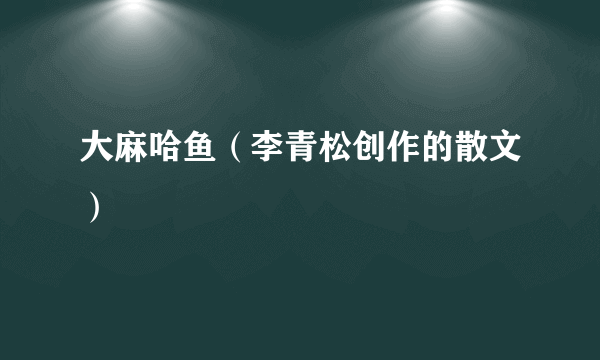 大麻哈鱼（李青松创作的散文）
