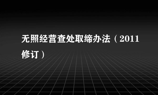 无照经营查处取缔办法（2011修订）