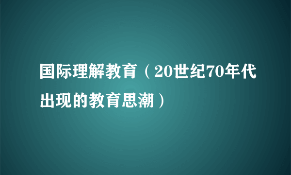 国际理解教育（20世纪70年代出现的教育思潮）
