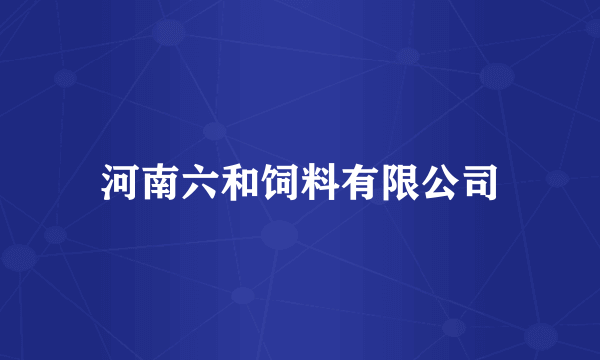 河南六和饲料有限公司
