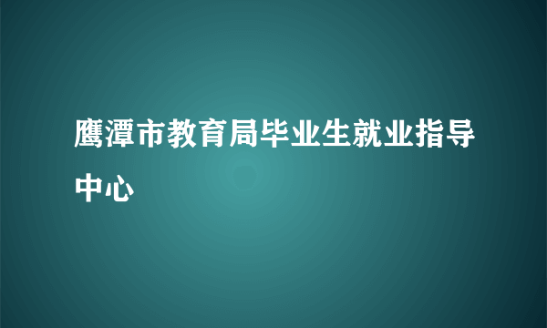 鹰潭市教育局毕业生就业指导中心
