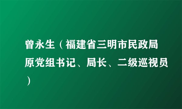 曾永生（福建省三明市民政局原党组书记、局长、二级巡视员）