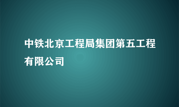 中铁北京工程局集团第五工程有限公司
