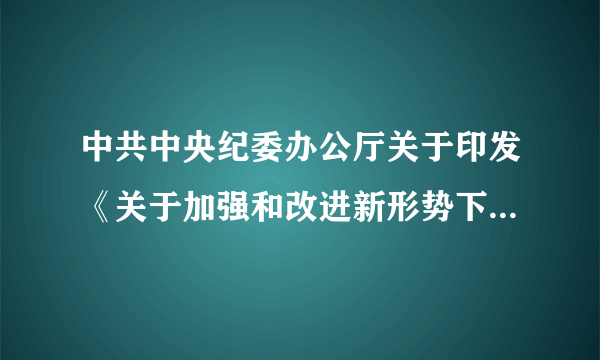 中共中央纪委办公厅关于印发《关于加强和改进新形势下案件管理工作的意见》的通知