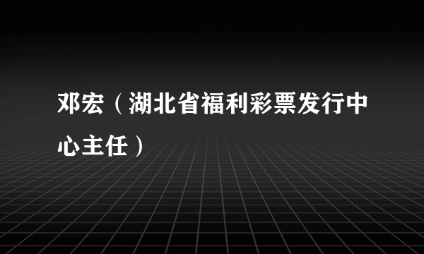 邓宏（湖北省福利彩票发行中心主任）