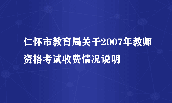 仁怀市教育局关于2007年教师资格考试收费情况说明