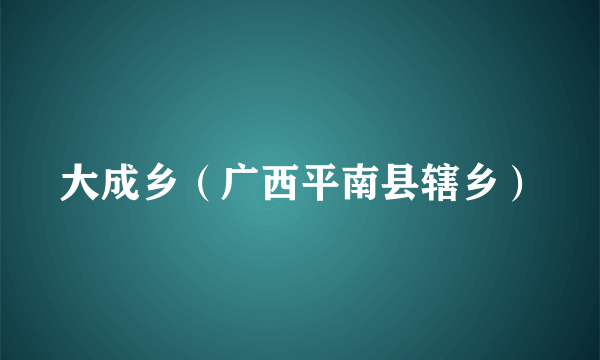 大成乡（广西平南县辖乡）